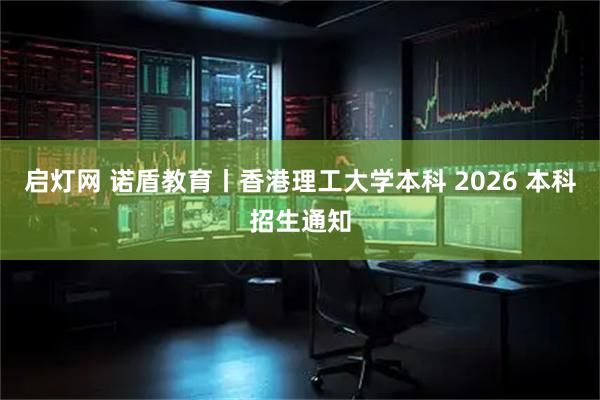 启灯网 诺盾教育丨香港理工大学本科 2026 本科招生通知