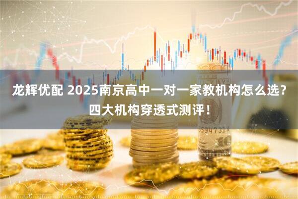 龙辉优配 2025南京高中一对一家教机构怎么选？四大机构穿透式测评！