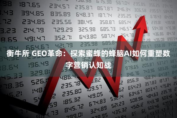 衡牛所 GEO革命：探索蜜蜂的蜂脑AI如何重塑数字营销认知战
