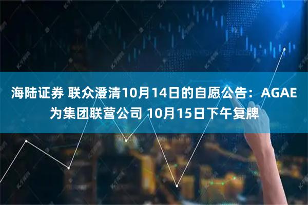 海陆证券 联众澄清10月14日的自愿公告：AGAE为集团联营公司 10月15日下午复牌