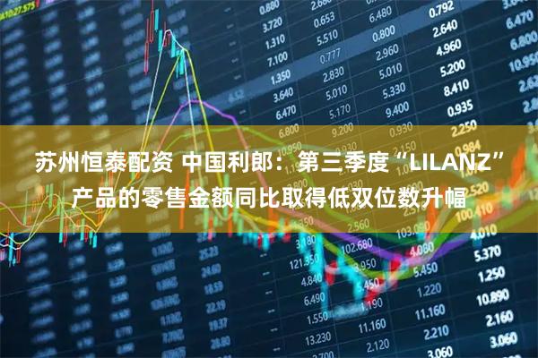 苏州恒泰配资 中国利郎：第三季度“LILANZ”产品的零售金额同比取得低双位数升幅