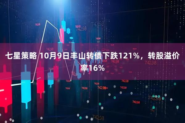 七星策略 10月9日丰山转债下跌121%，转股溢价率16%
