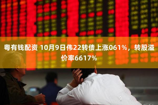 粤有钱配资 10月9日伟22转债上涨061%，转股溢价率6617%