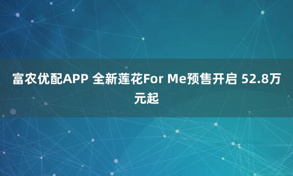富农优配APP 全新莲花For Me预售开启 52.8万元起