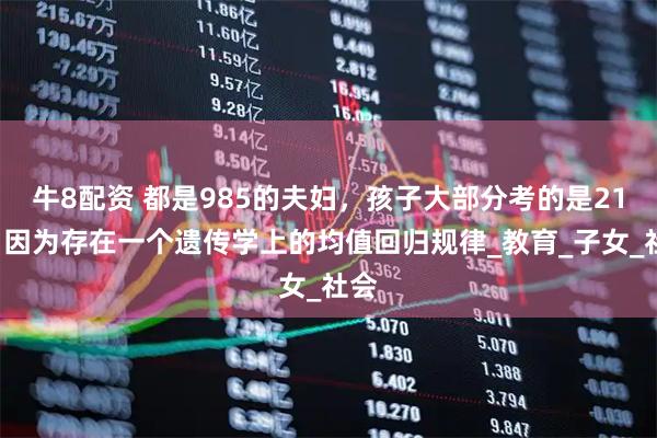 牛8配资 都是985的夫妇，孩子大部分考的是211，因为存在一个遗传学上的均值回归规律_教育_子女_社会