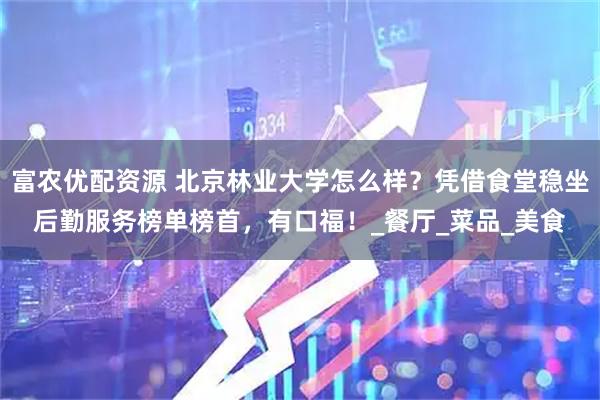 富农优配资源 北京林业大学怎么样？凭借食堂稳坐后勤服务榜单榜首，有口福！_餐厅_菜品_美食