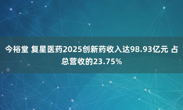 今裕堂 复星医药2025创新药收入达98.93亿元 占总营收的23.75%