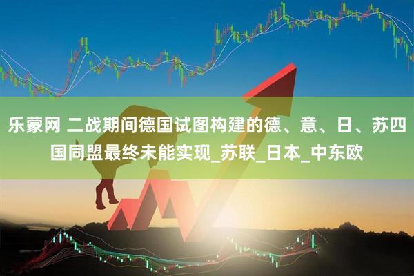 乐蒙网 二战期间德国试图构建的德、意、日、苏四国同盟最终未能实现_苏联_日本_中东欧