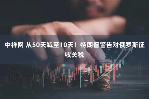 中祥网 从50天减至10天！特朗普警告对俄罗斯征收关税