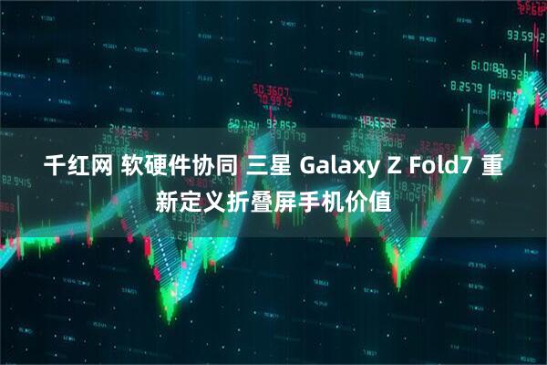 千红网 软硬件协同 三星 Galaxy Z Fold7 重新定义折叠屏手机价值