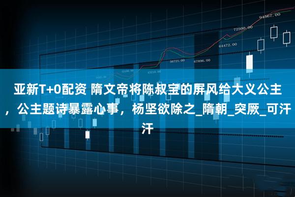 亚新T+0配资 隋文帝将陈叔宝的屏风给大义公主，公主题诗暴露心事，杨坚欲除之_隋朝_突厥_可汗