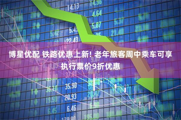 博星优配 铁路优惠上新! 老年旅客周中乘车可享执行票价9折优惠