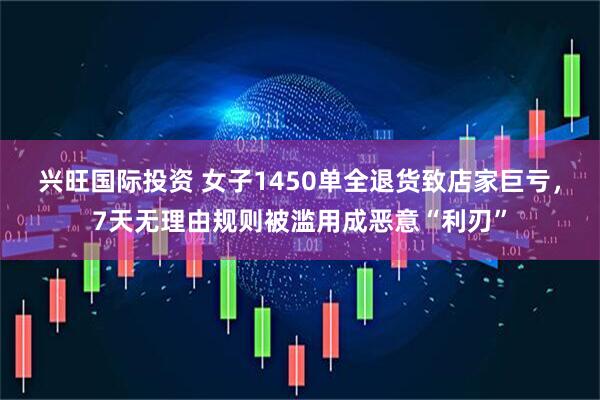 兴旺国际投资 女子1450单全退货致店家巨亏，7天无理由规则被滥用成恶意“利刃”