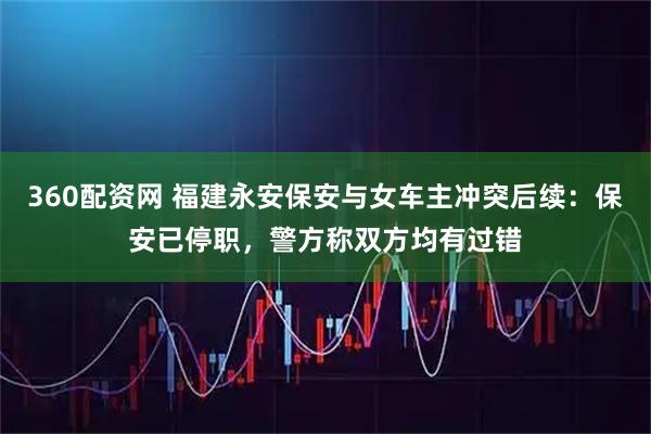 360配资网 福建永安保安与女车主冲突后续：保安已停职，警方称双方均有过错