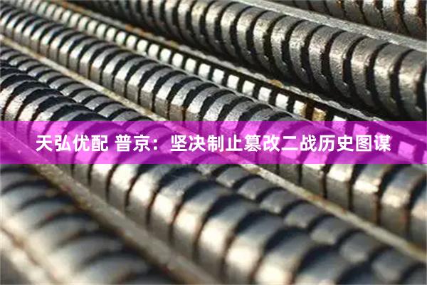 天弘优配 普京：坚决制止篡改二战历史图谋
