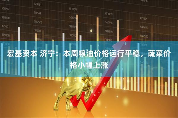 宏基资本 济宁：本周粮油价格运行平稳，蔬菜价格小幅上涨