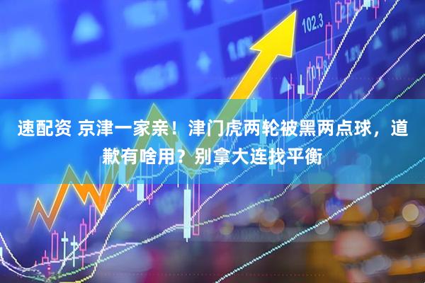 速配资 京津一家亲！津门虎两轮被黑两点球，道歉有啥用？别拿大连找平衡