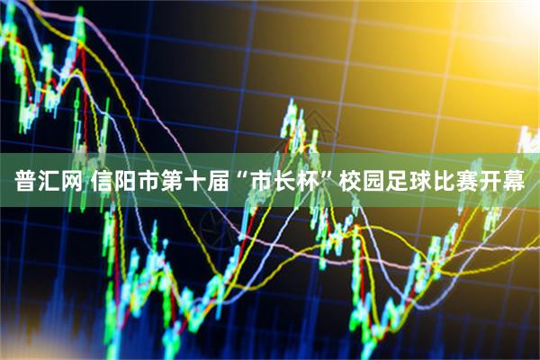 普汇网 信阳市第十届“市长杯”校园足球比赛开幕