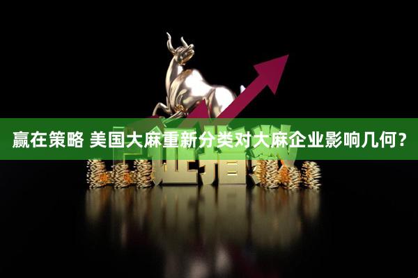 赢在策略 美国大麻重新分类对大麻企业影响几何？