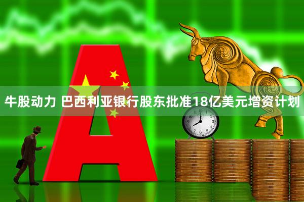 牛股动力 巴西利亚银行股东批准18亿美元增资计划