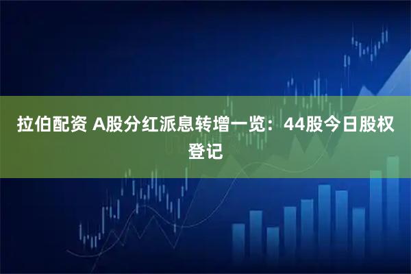 拉伯配资 A股分红派息转增一览：44股今日股权登记