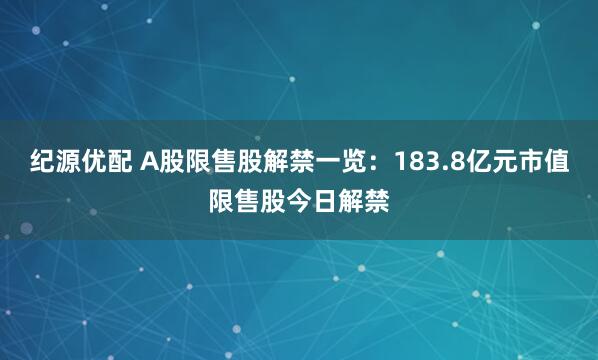 纪源优配 A股限售股解禁一览：183.8亿元市值限售股今日解禁