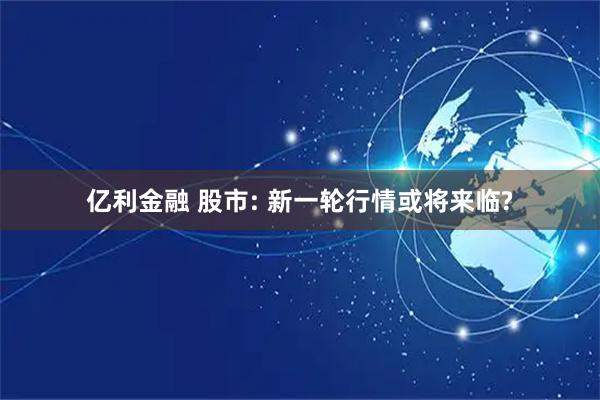 亿利金融 股市: 新一轮行情或将来临?