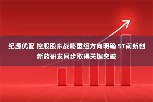 纪源优配 控股股东战略重组方向明确 ST南新创新药研发同步取得关键突破