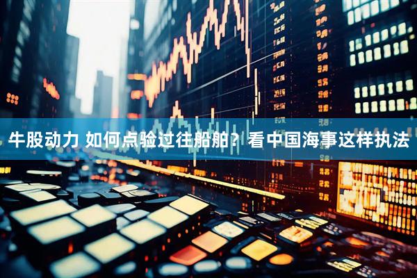 牛股动力 如何点验过往船舶？看中国海事这样执法
