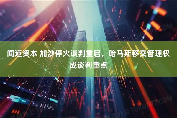 闻道资本 加沙停火谈判重启，哈马斯移交管理权成谈判重点