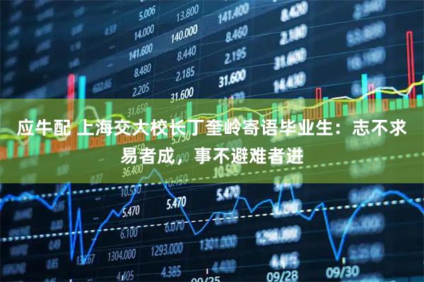 应牛配 上海交大校长丁奎岭寄语毕业生：志不求易者成，事不避难者进
