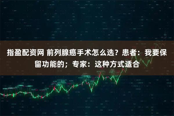 指盈配资网 前列腺癌手术怎么选？患者：我要保留功能的；专家：这种方式适合