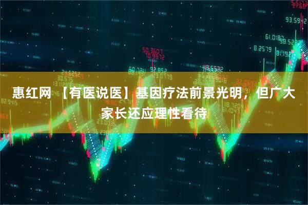 惠红网 【有医说医】基因疗法前景光明，但广大家长还应理性看待