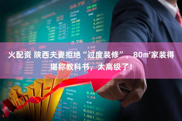 火配资 陕西夫妻拒绝“过度装修”,80㎡家装得堪称教科书,太高级了!