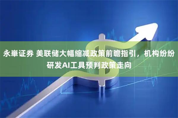 永崋证券 美联储大幅缩减政策前瞻指引，机构纷纷研发AI工具预判政策走向
