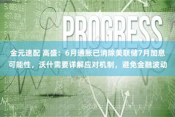 金元速配 高盛：6月通胀已消除美联储7月加息可能性，沃什需要详解应对机制，避免金融波动