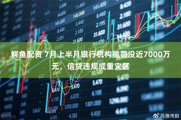 鳄鱼配资 7月上半月银行机构被罚没近7000万元，信贷违规成重灾区