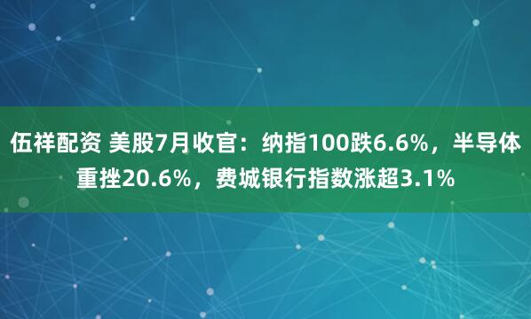 伍祥配资 美股7月收官：纳指100跌6.6%，半导体重挫20.6%，费城银行指数涨超3.1%