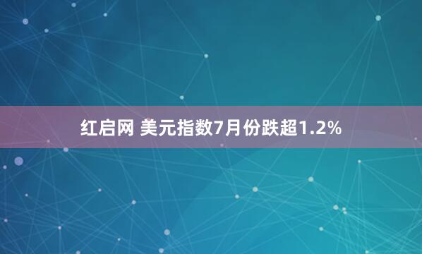红启网 美元指数7月份跌超1.2%
