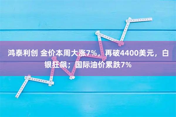 鸿泰利创 金价本周大涨7%，再破4400美元，白银狂飙；国际油价累跌7%