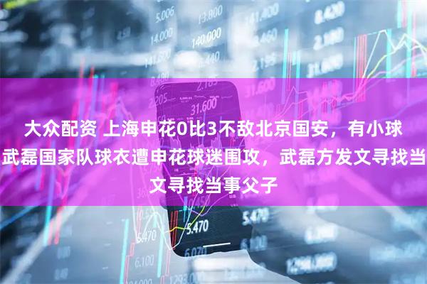 大众配资 上海申花0比3不敌北京国安，有小球迷身穿武磊国家队球衣遭申花球迷围攻，武磊方发文寻找当事父子