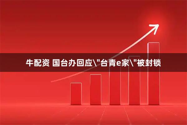 牛配资 国台办回应＂台青e家＂被封锁