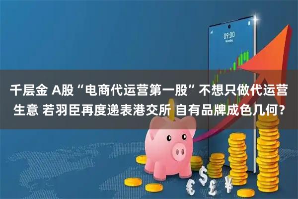 千层金 A股“电商代运营第一股”不想只做代运营生意 若羽臣再度递表港交所 自有品牌成色几何？