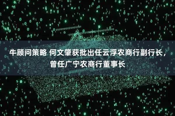 牛顾问策略 何文肇获批出任云浮农商行副行长，曾任广宁农商行董事长