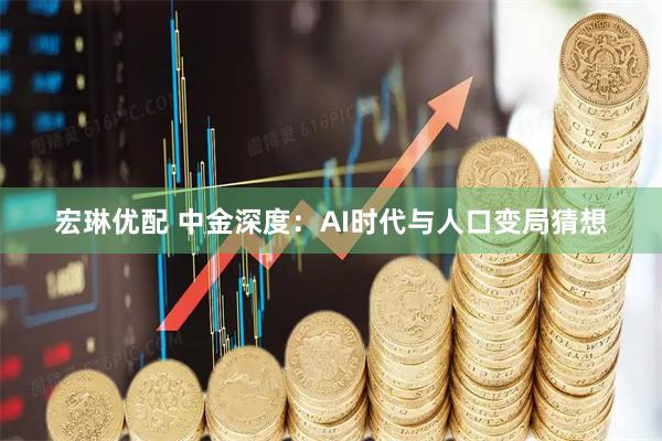 宏琳优配 中金深度：AI时代与人口变局猜想